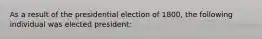 As a result of the presidential election of 1800, the following individual was elected president: