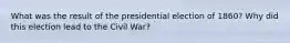 What was the result of the presidential election of 1860? Why did this election lead to the Civil War?