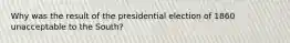 Why was the result of the presidential election of 1860 unacceptable to the South?