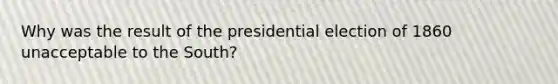 Why was the result of the presidential election of 1860 unacceptable to the South?