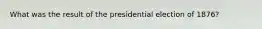 What was the result of the presidential election of 1876?