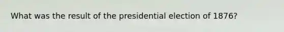 What was the result of the presidential election of 1876?