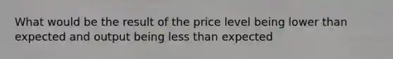 What would be the result of the price level being lower than expected and output being less than expected