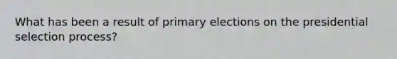 What has been a result of primary elections on the presidential selection process?