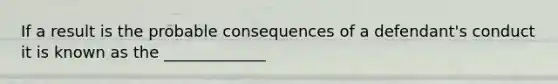 If a result is the probable consequences of a defendant's conduct it is known as the _____________