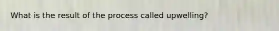 What is the result of the process called upwelling?