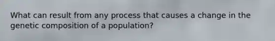 What can result from any process that causes a change in the genetic composition of a population?