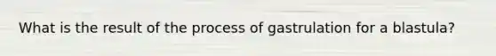 What is the result of the process of gastrulation for a blastula?