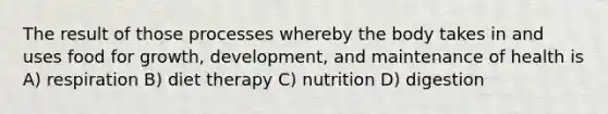 The result of those processes whereby the body takes in and uses food for growth, development, and maintenance of health is A) respiration B) diet therapy C) nutrition D) digestion