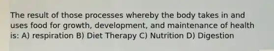 The result of those processes whereby the body takes in and uses food for growth, development, and maintenance of health is: A) respiration B) Diet Therapy C) Nutrition D) Digestion