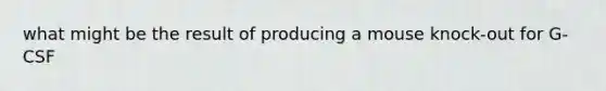 what might be the result of producing a mouse knock-out for G-CSF