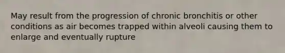 May result from the progression of chronic bronchitis or other conditions as air becomes trapped within alveoli causing them to enlarge and eventually rupture