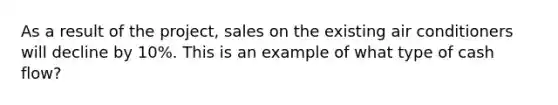 As a result of the project, sales on the existing air conditioners will decline by 10%. This is an example of what type of cash flow?