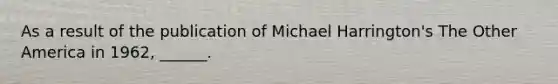 As a result of the publication of Michael Harrington's The Other America in 1962, ______.
