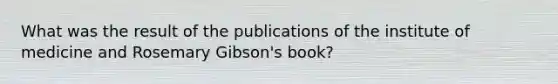 What was the result of the publications of the institute of medicine and Rosemary Gibson's book?