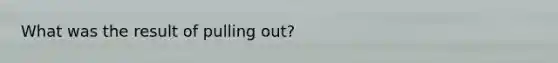What was the result of pulling out?