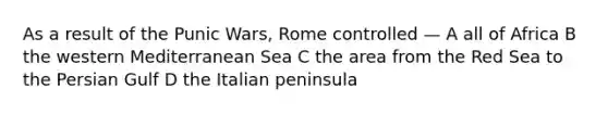 As a result of the Punic Wars, Rome controlled — A all of Africa B the western Mediterranean Sea C the area from the Red Sea to the Persian Gulf D the Italian peninsula