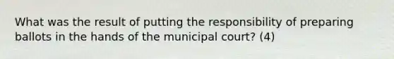 What was the result of putting the responsibility of preparing ballots in the hands of the municipal court? (4)