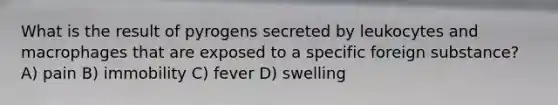 What is the result of pyrogens secreted by leukocytes and macrophages that are exposed to a specific foreign substance? A) pain B) immobility C) fever D) swelling