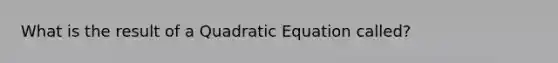 What is the result of a Quadratic Equation called?