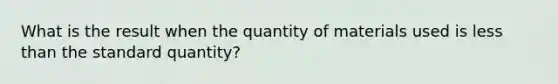 What is the result when the quantity of materials used is <a href='https://www.questionai.com/knowledge/k7BtlYpAMX-less-than' class='anchor-knowledge'>less than</a> the standard quantity?