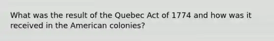 What was the result of the Quebec Act of 1774 and how was it received in the American colonies?