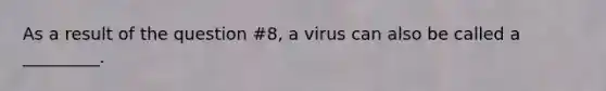 As a result of the question #8, a virus can also be called a _________.