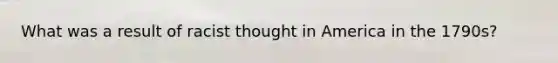 What was a result of racist thought in America in the 1790s?