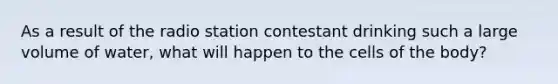 As a result of the radio station contestant drinking such a large volume of water, what will happen to the cells of the body?