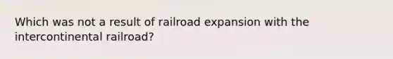 Which was not a result of railroad expansion with the intercontinental railroad?