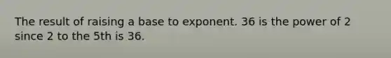 The result of raising a base to exponent. 36 is the power of 2 since 2 to the 5th is 36.