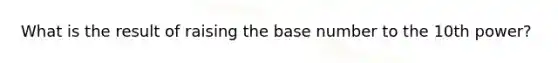 What is the result of raising the base number to the 10th power?