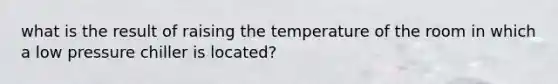 what is the result of raising the temperature of the room in which a low pressure chiller is located?