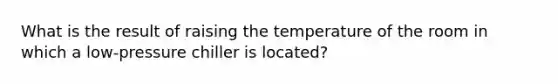 What is the result of raising the temperature of the room in which a low-pressure chiller is located?