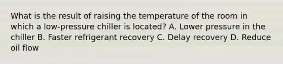 What is the result of raising the temperature of the room in which a low-pressure chiller is located? A. Lower pressure in the chiller B. Faster refrigerant recovery C. Delay recovery D. Reduce oil flow