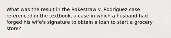 What was the result in the Rakestraw v. Rodriguez case referenced in the textbook, a case in which a husband had forged his wife's signature to obtain a loan to start a grocery store?