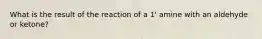 What is the result of the reaction of a 1' amine with an aldehyde or ketone?