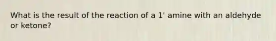 What is the result of the reaction of a 1' amine with an aldehyde or ketone?