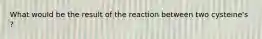 What would be the result of the reaction between two cysteine's ?