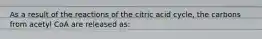 As a result of the reactions of the citric acid cycle, the carbons from acetyl CoA are released as: