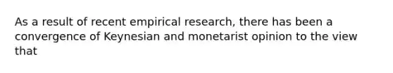 As a result of recent empirical research, there has been a convergence of Keynesian and monetarist opinion to the view that