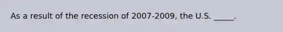 As a result of the recession of 2007-2009, the U.S. _____.