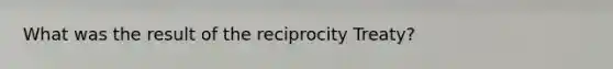 What was the result of the reciprocity Treaty?