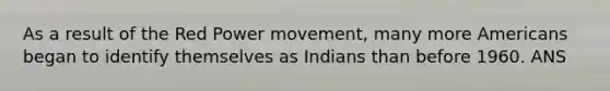 As a result of the Red Power movement, many more Americans began to identify themselves as Indians than before 1960. ANS