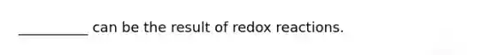 __________ can be the result of redox reactions.