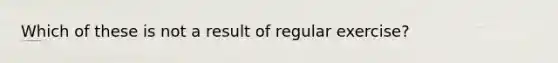 Which of these is not a result of regular exercise?