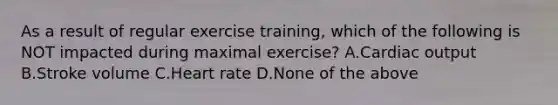 As a result of regular exercise training, which of the following is NOT impacted during maximal exercise? A.Cardiac output B.Stroke volume C.Heart rate D.None of the above