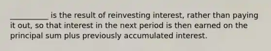 __________ is the result of reinvesting interest, rather than paying it out, so that interest in the next period is then earned on the principal sum plus previously accumulated interest.