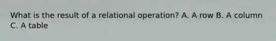 What is the result of a relational operation? A. A row B. A column C. A table