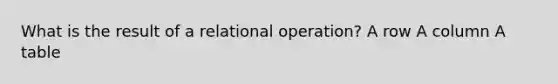 What is the result of a relational operation? A row A column A table